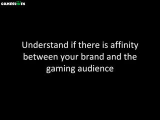 Understand if there is affinity between your brand and the gaming audience 