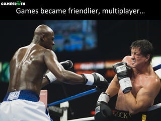Games became friendlier, multiplayer… 