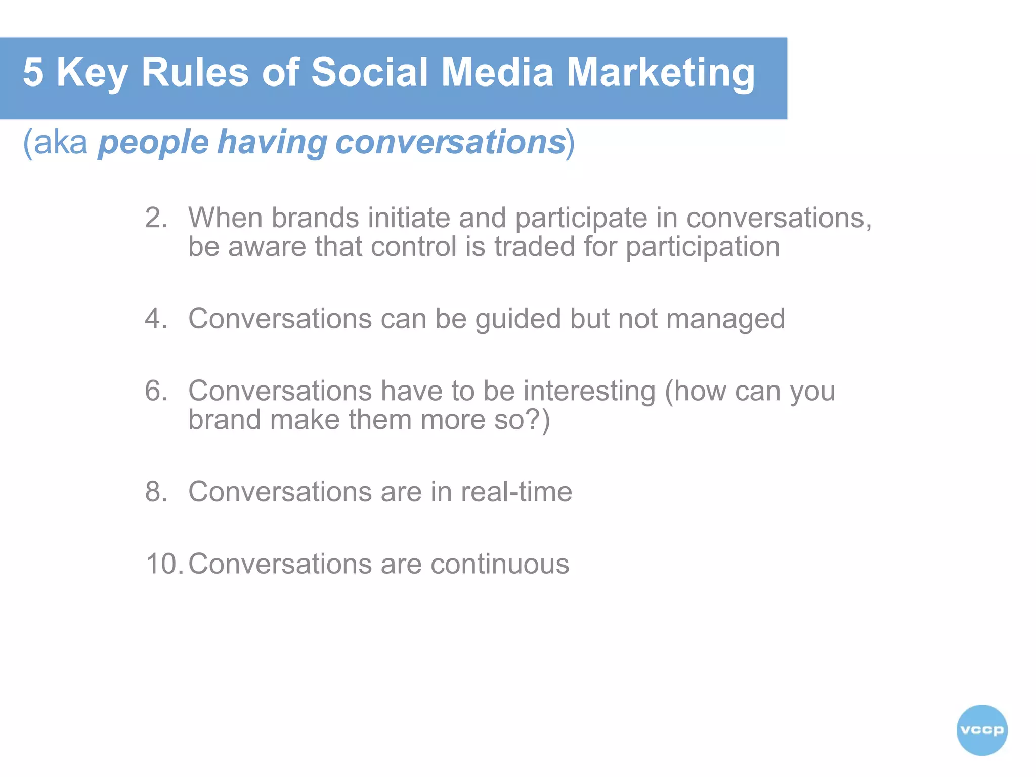 (aka  people having conversations ) When brands initiate and participate in conversations, be aware that control is traded for participation Conversations can be guided but not managed Conversations have to be interesting (how can you brand make them more so?) Conversations are in real-time Conversations are continuous  5 Key Rules of Social Media Marketing  