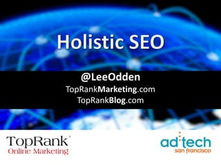 Holistic SEO @LeeOdden TopRankMarketing.com TopRankBlog.com 