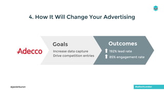 Increase data capture
Drive competition entries
#adtechLondon@javierburon
4. How It Will Change Your Advertising
Goals
192% lead rate
85% engagement rate
Outcomes
 