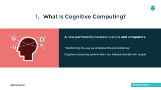 1. What Is Cognitive Computing?
A new partnership between people and computers.
Transforming the way we understand human behaviour
Cognitive computing systems learn and interact naturally with people
#adtechLondon@javierburon
 