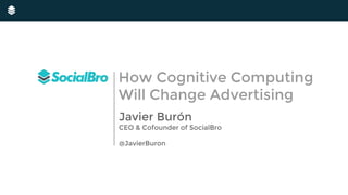Javier Burón
CEO & Cofounder of SocialBro
@JavierBuron
How Cognitive Computing
Will Change Advertising
 