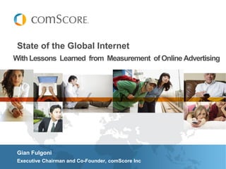 State of the Global Internet
With Lessons Learned from Measurement of Online Advertising




 Gian Fulgoni
 Executive Chairman and Co-Founder, comScore Inc
 