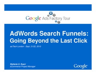 AdWords Search Funnels:
Going Beyond the Last Click
ad:Tech London - Sept. 21/22, 2010




Stefanie U. Duerr
eCommerce Project Manager
                                     Google Confidential and Proprietary   1
 