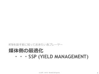 (cc) BY - 2013 - Noriaki Uchiyama.
媒体側の最適化
・・・SSP (YIELD MANAGEMENT)
RTBを話す前に知っておきたい各プレーヤー
4
 