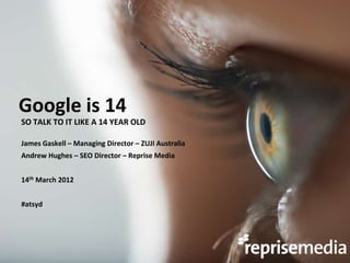 Google is 14
SO TALK TO IT LIKE A 14 YEAR OLD

James Gaskell – Managing Director – ZUJI Australia
Andrew Hughes – SEO Director – Reprise Media


14th March 2012


#atsyd
 