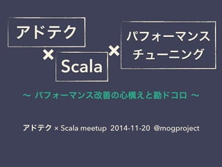 アドテクパフォーマンス 
× 
チューニング Scala × 
～ パフォーマンス改善の心構えと勘ドコロ ～ 
アドテク × Scala meetup 2014-11-20 @mogproject 
 