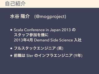 自己紹介 
水谷 陽介 (@mogproject) 
Scala Conference in Japan 2013 の 
スタッフ参加を機に 
2013年4月 Demand Side Science 入社 
フルスタックエンジニア (笑) 
前...