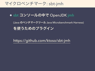 マイクロベンチマーク: sbt-jmh 
sbt コンソールの中で OpenJDK jmh 
(Java のベンチマークツール Java Microbenchmark Harness) 
を使うためのプラグイン 
https://github....