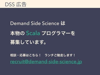 DSS 広告 
Demand Side Science は 
本物の Scala プログラマーを 
募集しています。 
相談・応募はこちら！　ランチご馳走します！ 
recruit@demand-side-science.jp 
 