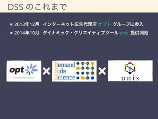 DSS のこれまで 
2013年12月 インターネット広告代理店 オプト グループに参入 
2014年10月 ダイナミック・クリエイティブツール unis 提供開始 
&times; &times; 
 
