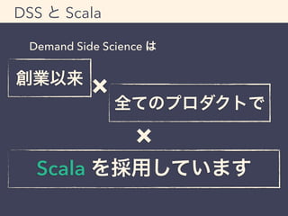 DSS と Scala 
Demand Side Science は 
創業以来&times; 全てのプロダクトで 
&times; 
Scala を採用しています 
 
