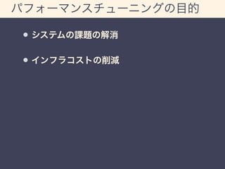 パフォーマンスチューニングの目的 
システムの課題の解消 
インフラコストの削減 
 