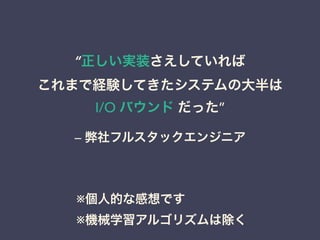 “正しい実装さえしていれば 
これまで経験してきたシステムの大半は 
I/O バウンド だった” 
— 弊社フルスタックエンジニア 
※個人的な感想です 
※機械学習アルゴリズムは除く 
 