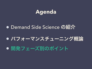 Agenda 
Demand Side Science の紹介 
パフォーマンスチューニング概論 
開発フェーズ別のポイント 
 
