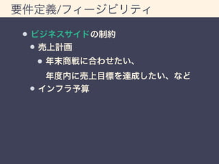 要件定義/フィージビリティ 
ビジネスサイドの制約 
売上計画 
年末商戦に合わせたい、 
年度内に売上目標を達成したい、など 
インフラ予算 
 