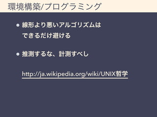 環境構築/プログラミング 
線形より悪いアルゴリズムは 
できるだけ避ける 
推測するな、計測すべし 
http://ja.wikipedia.org/wiki/UNIX哲学 
 