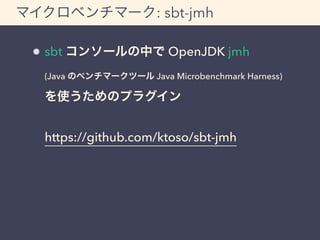 マイクロベンチマーク: sbt-jmh 
sbt コンソールの中で OpenJDK jmh 
(Java のベンチマークツール Java Microbenchmark Harness) 
を使うためのプラグイン 
https://github.com/ktoso/sbt-jmh 
 