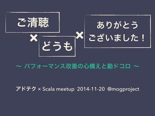 ご清聴ありがとう 
× 
ございました！ どうも× 
～ パフォーマンス改善の心構えと勘ドコロ ～ 
アドテク × Scala meetup 2014-11-20 @mogproject 
 