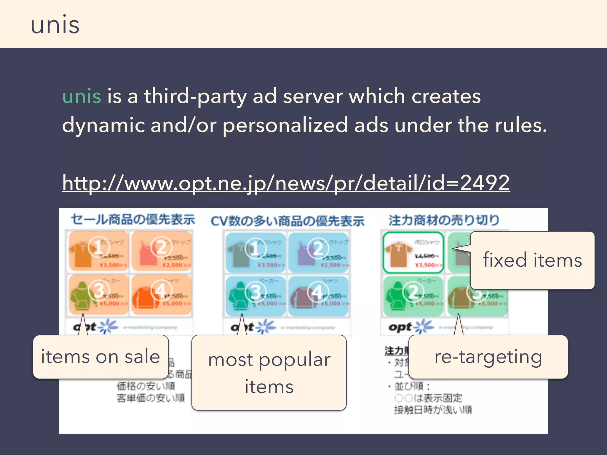 unis is a third-party ad server which creates
dynamic and/or personalized ads under the rules.
 
http://www.opt.ne.jp/news/pr/detail/id=2492
unis
items on sale most popular
items
ﬁxed items
re-targeting
 
