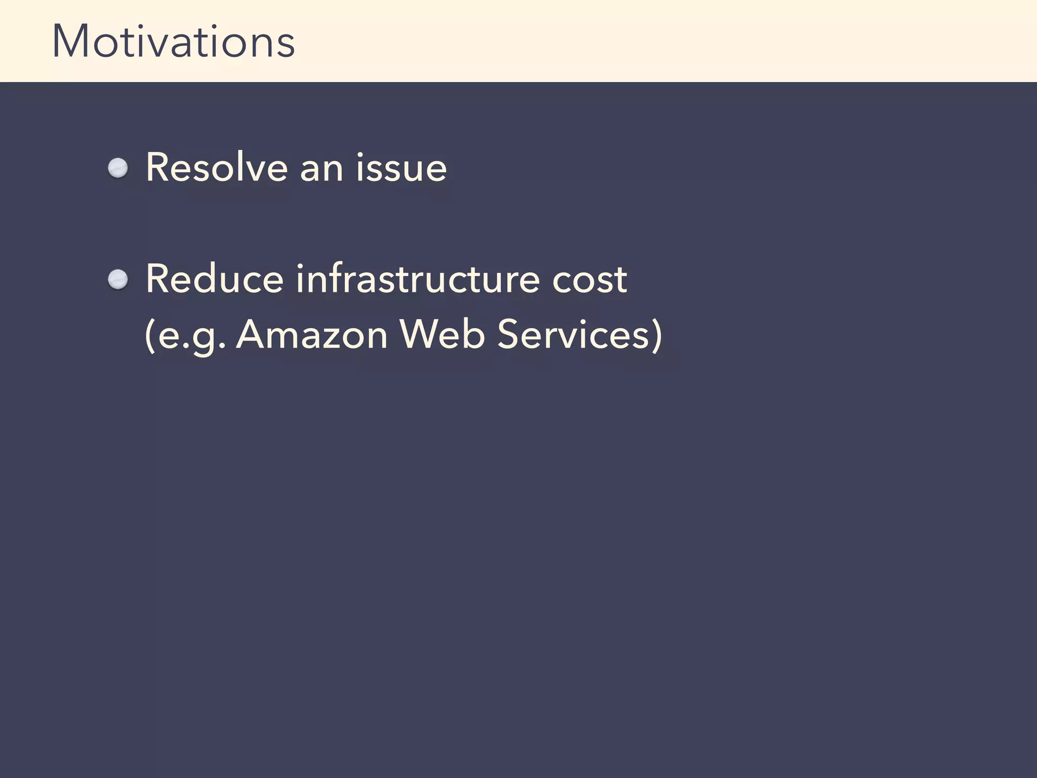 Resolve an issue
Reduce infrastructure cost 
(e.g. Amazon Web Services)
Motivations
 