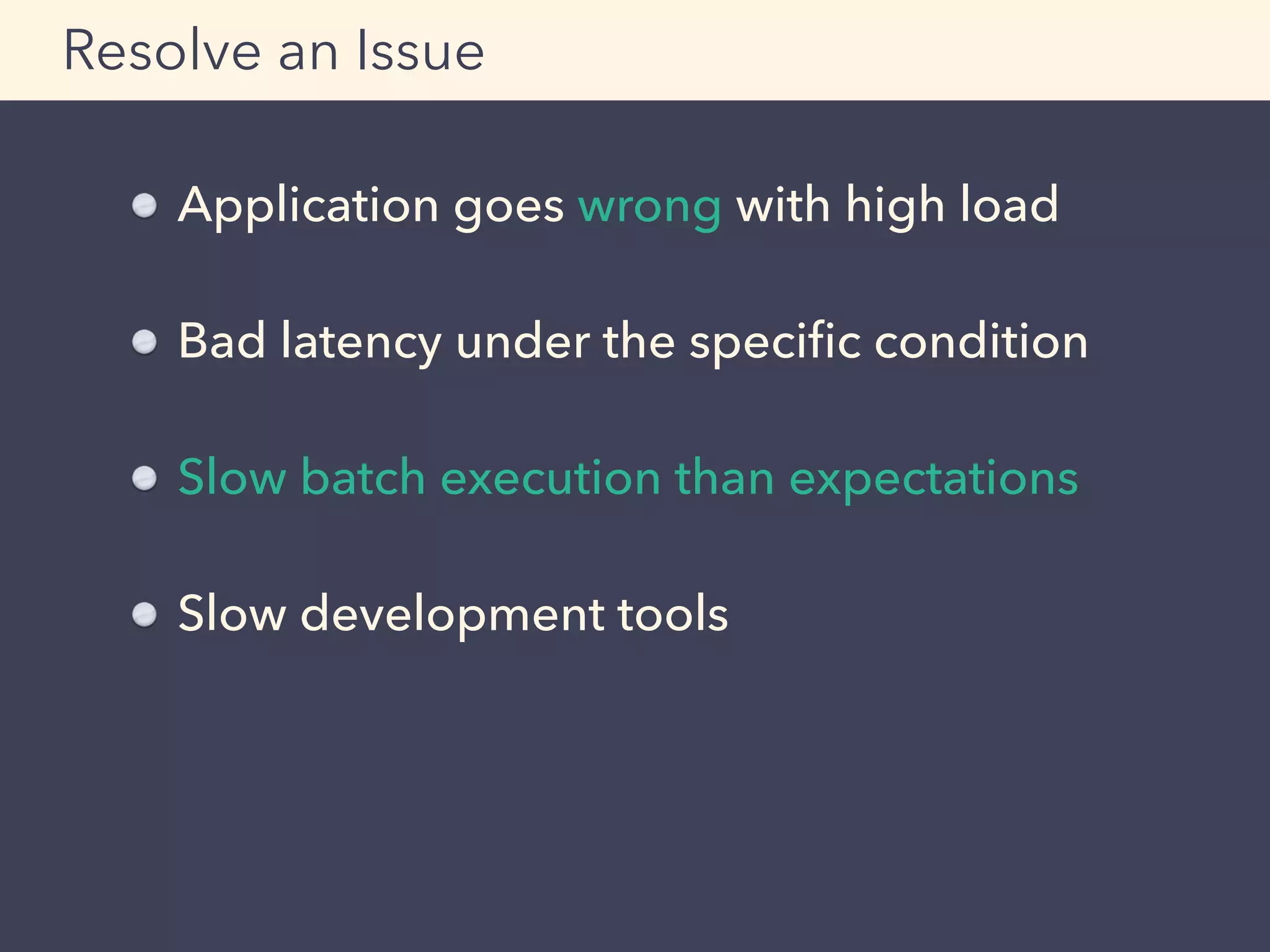 Application goes wrong with high load 
Bad latency under the speciﬁc condition
Slow batch execution than expectations
Slow development tools
Resolve an Issue
 