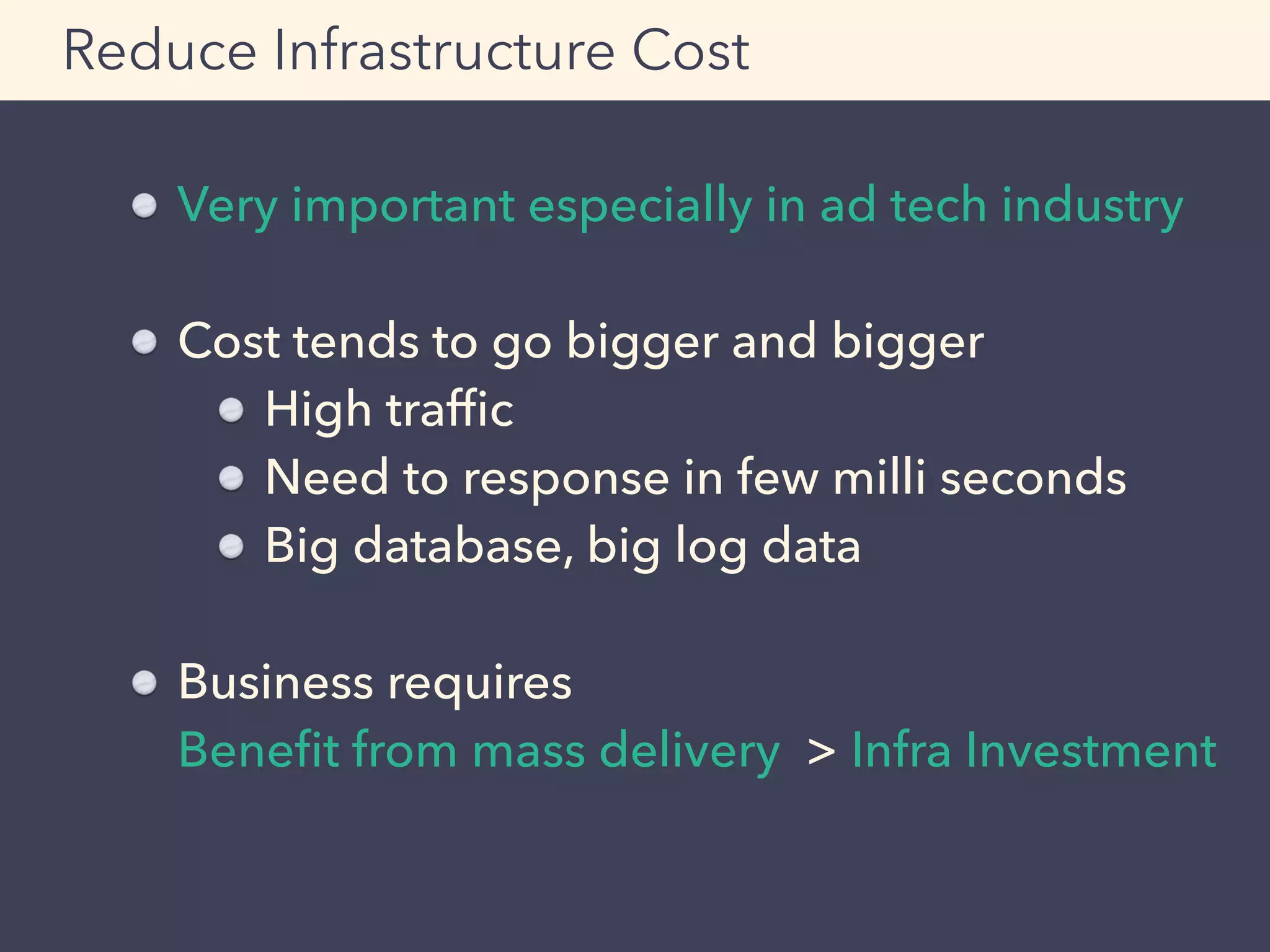Very important especially in ad tech industry
Cost tends to go bigger and bigger
High trafﬁc
Need to response in few milli seconds
Big database, big log data
Business requires 
Beneﬁt from mass delivery > Infra Investment 
Reduce Infrastructure Cost
 