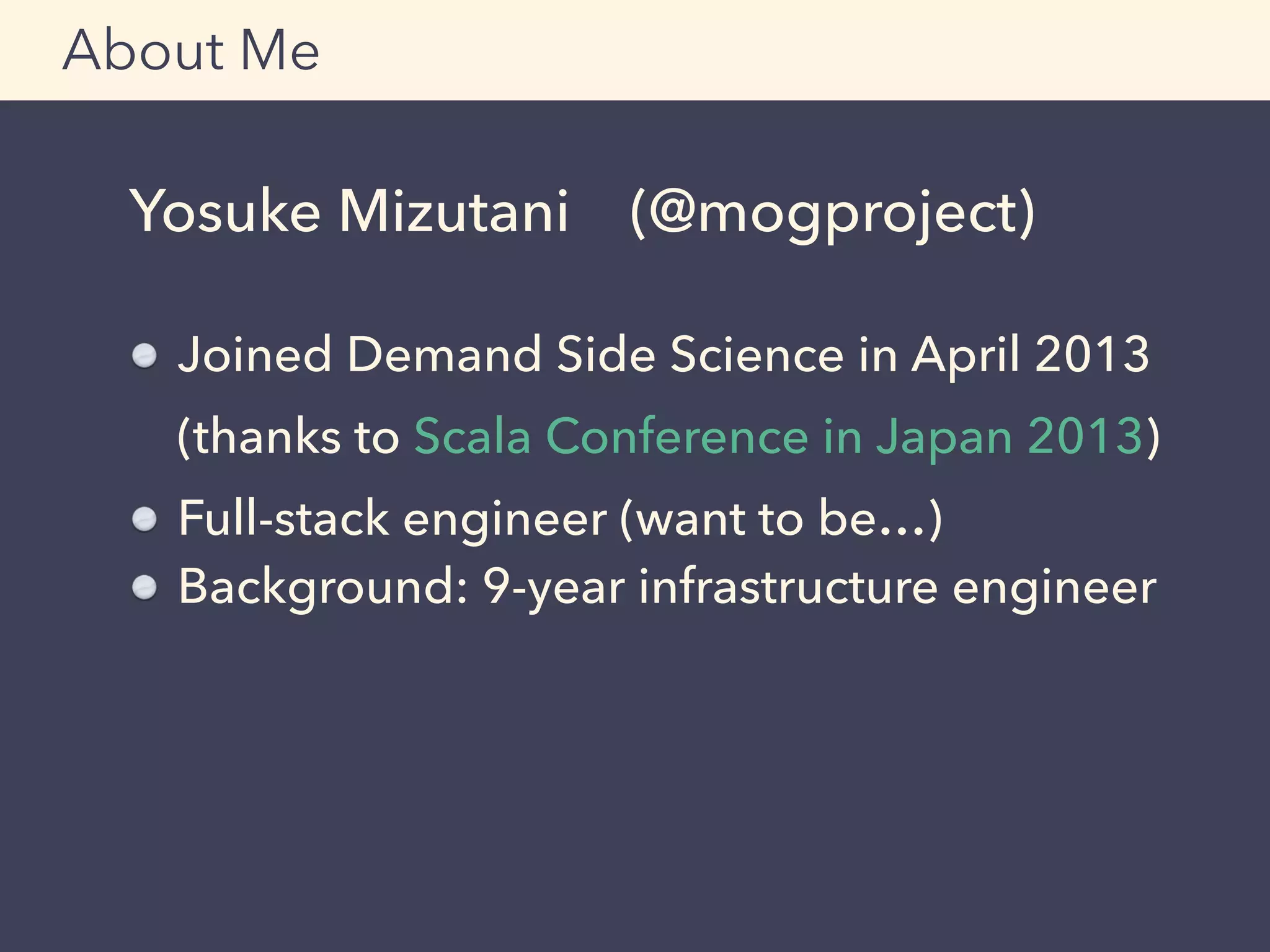 Yosuke Mizutani (@mogproject) 
Joined Demand Side Science in April 2013 
 
(thanks to Scala Conference in Japan 2013)
Full-stack engineer (want to be…)
Background: 9-year infrastructure engineer
About Me
 