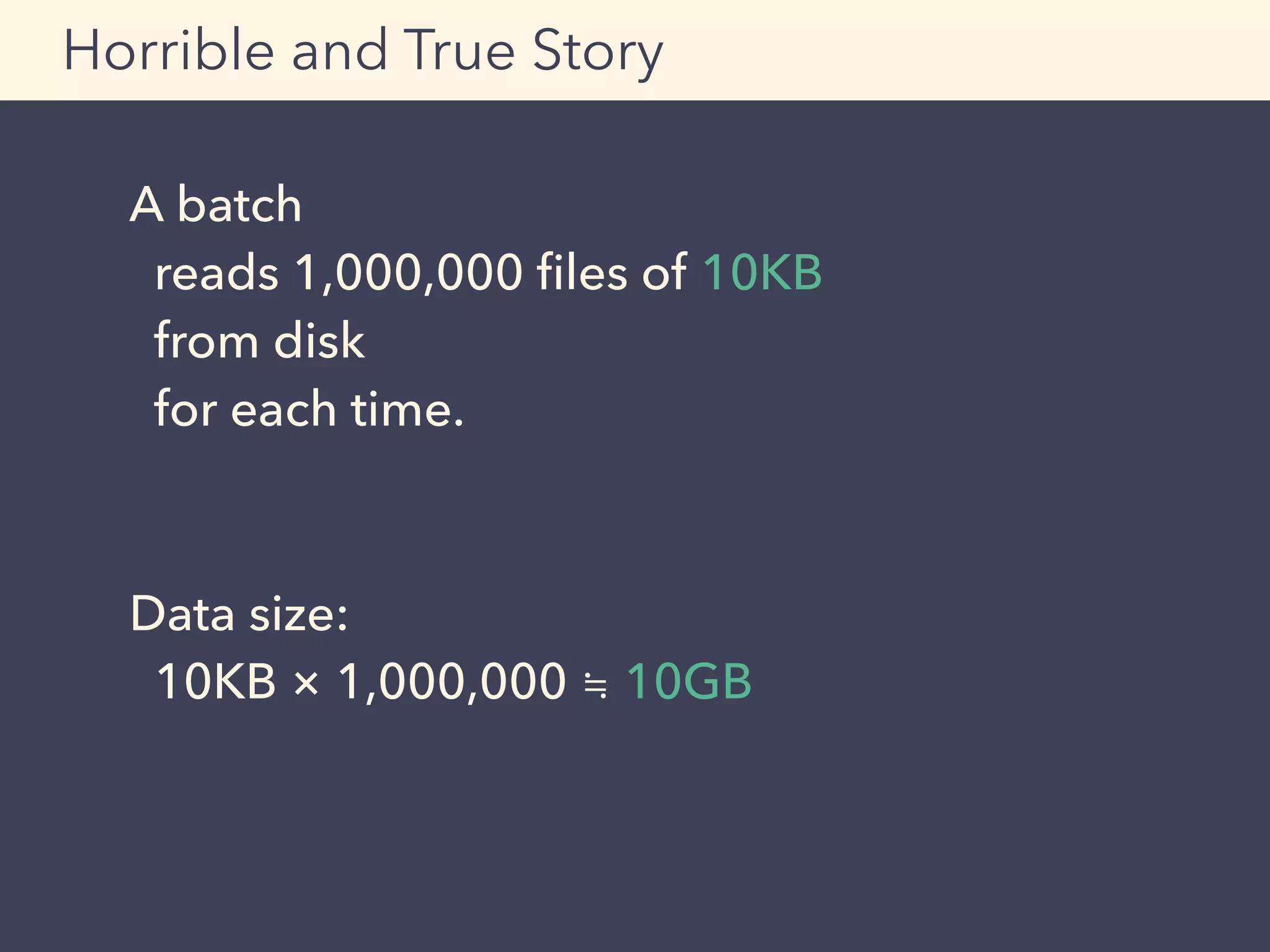 A batch
reads 1,000,000 ﬁles of 10KB
from disk
for each time.
Data size:
10KB × 1,000,000 ≒ 10GB
Horrible and True Story
 
