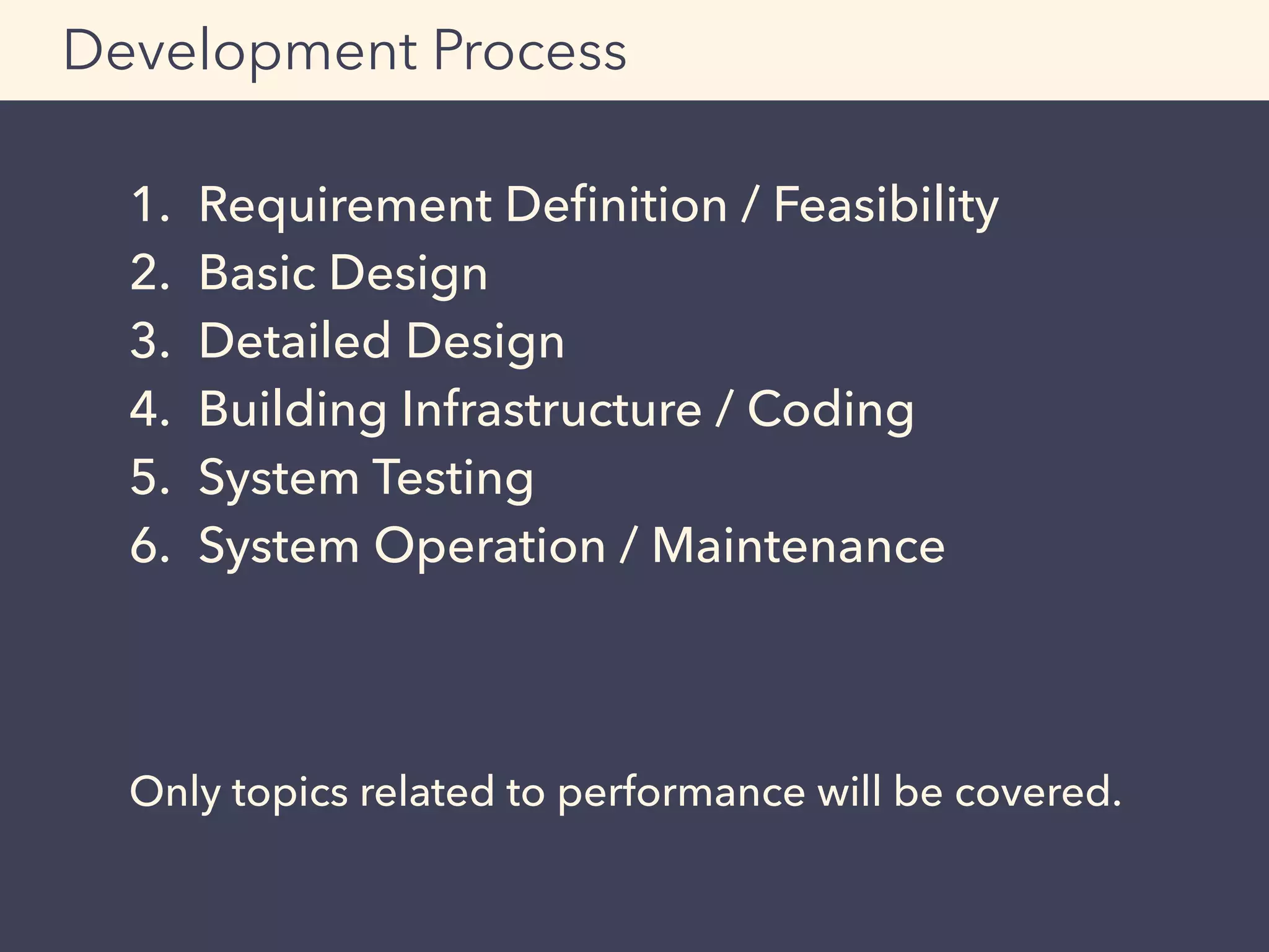 1. Requirement Deﬁnition / Feasibility
2. Basic Design
3. Detailed Design
4. Building Infrastructure / Coding
5. System Testing
6. System Operation / Maintenance
Development Process
Only topics related to performance will be covered.
 
