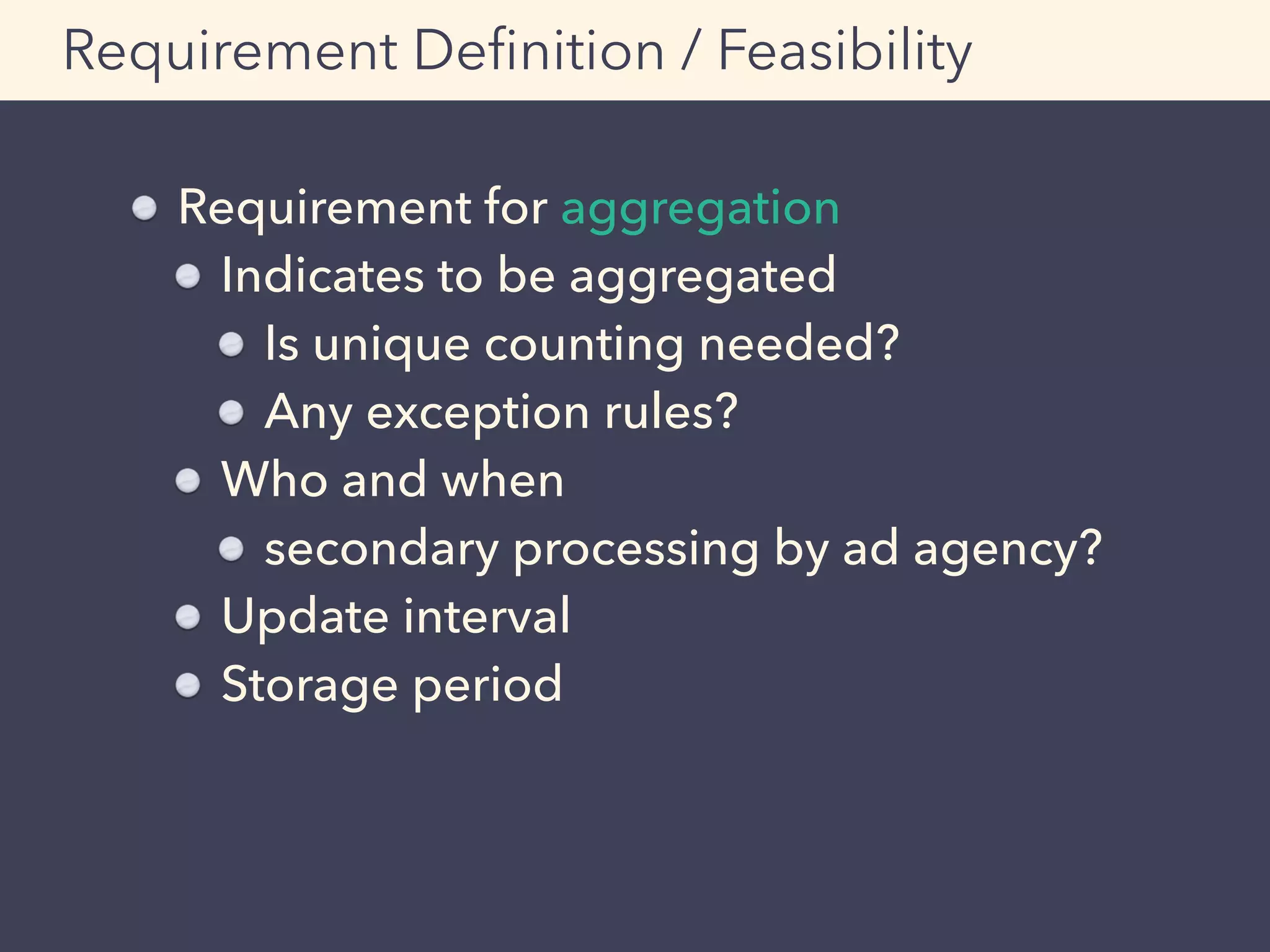 Requirement Deﬁnition / Feasibility
Requirement for aggregation
Indicates to be aggregated
Is unique counting needed?
Any exception rules?
Who and when
secondary processing by ad agency?
Update interval
Storage period
 