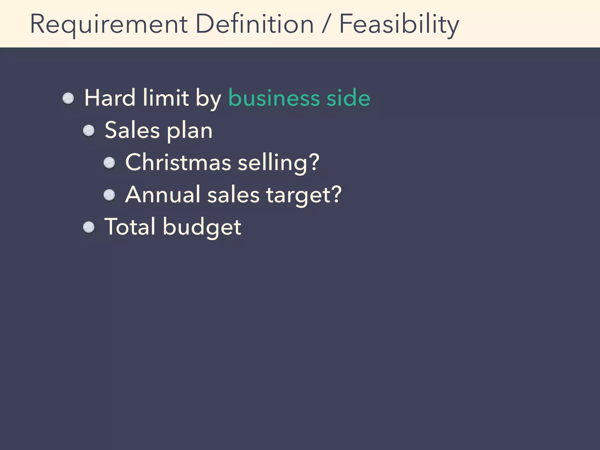 Requirement Deﬁnition / Feasibility
Hard limit by business side
Sales plan
Christmas selling?
Annual sales target?
Total budget
 