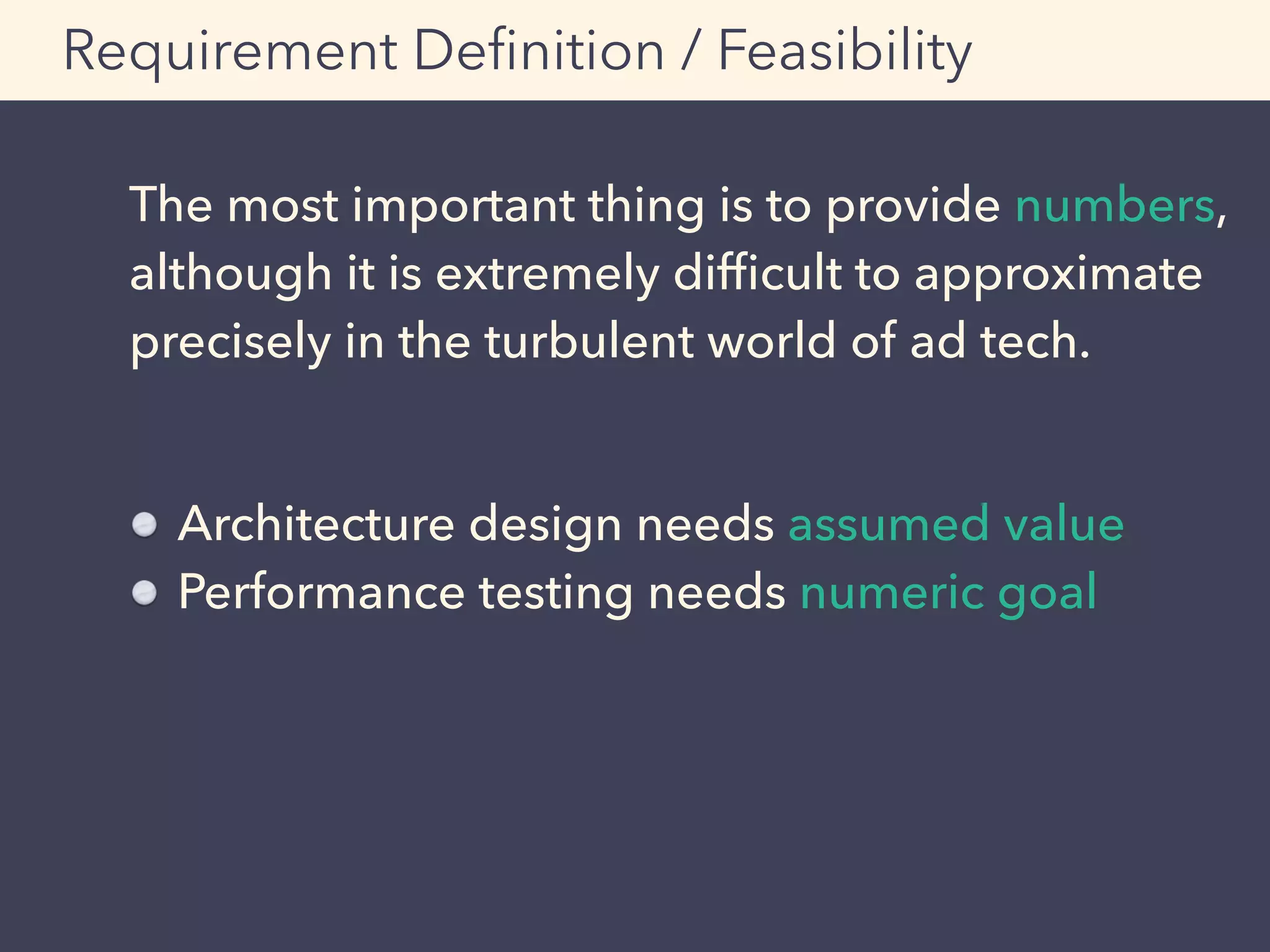 The most important thing is to provide numbers,
although it is extremely difﬁcult to approximate
precisely in the turbulent world of ad tech.
Requirement Deﬁnition / Feasibility
Architecture design needs assumed value
Performance testing needs numeric goal
 