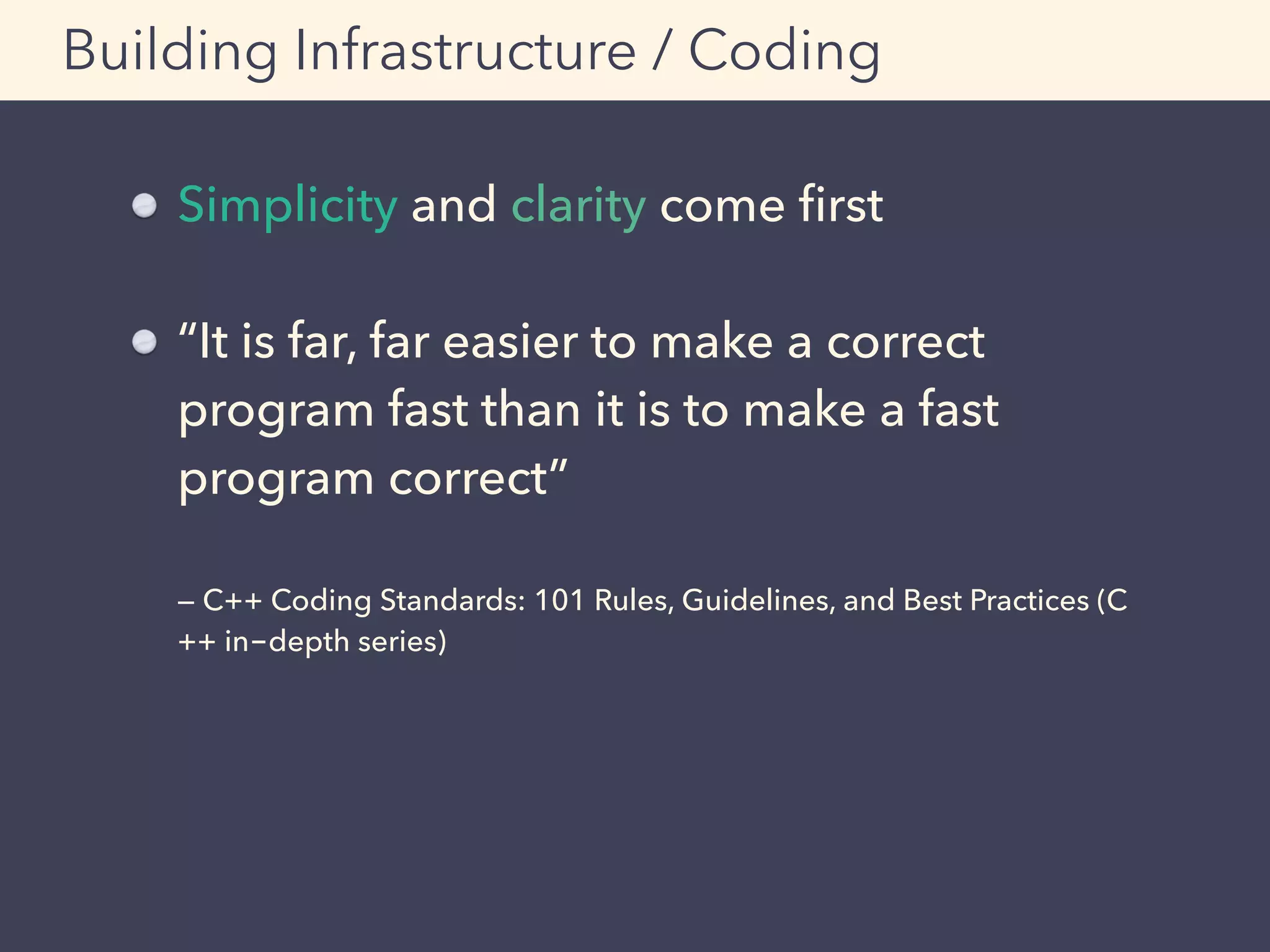 Simplicity and clarity come ﬁrst
“It is far, far easier to make a correct
program fast than it is to make a fast
program correct” 
 
— C++ Coding Standards: 101 Rules, Guidelines, and Best Practices (C
++ in-depth series)
Building Infrastructure / Coding
 