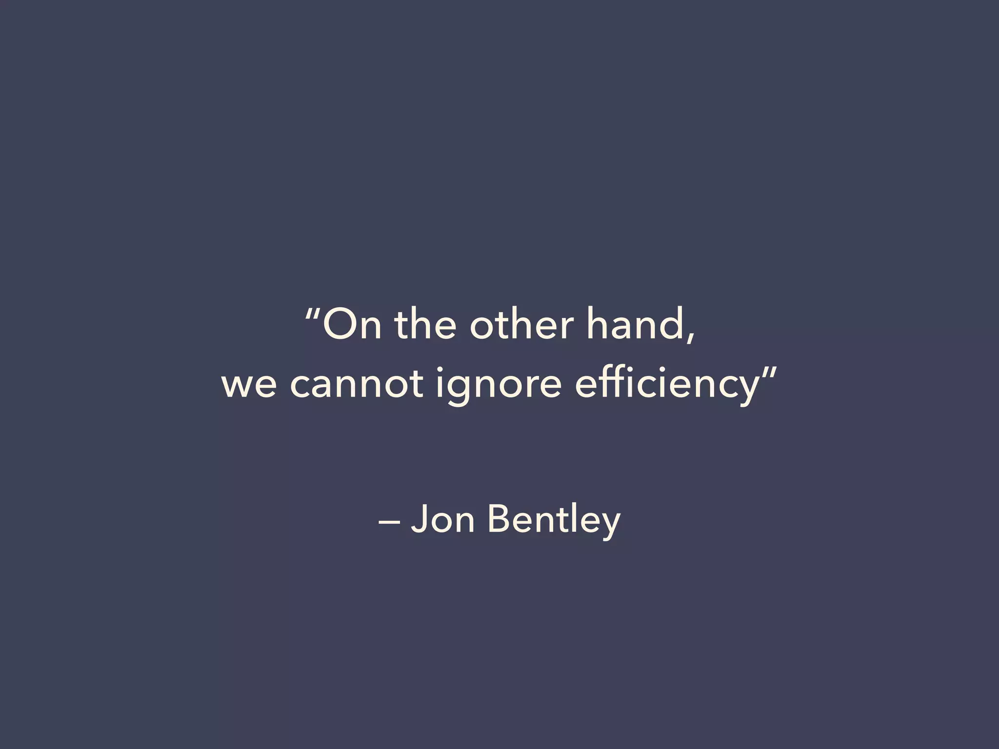 — Jon Bentley
“On the other hand,
we cannot ignore efﬁciency”
 
