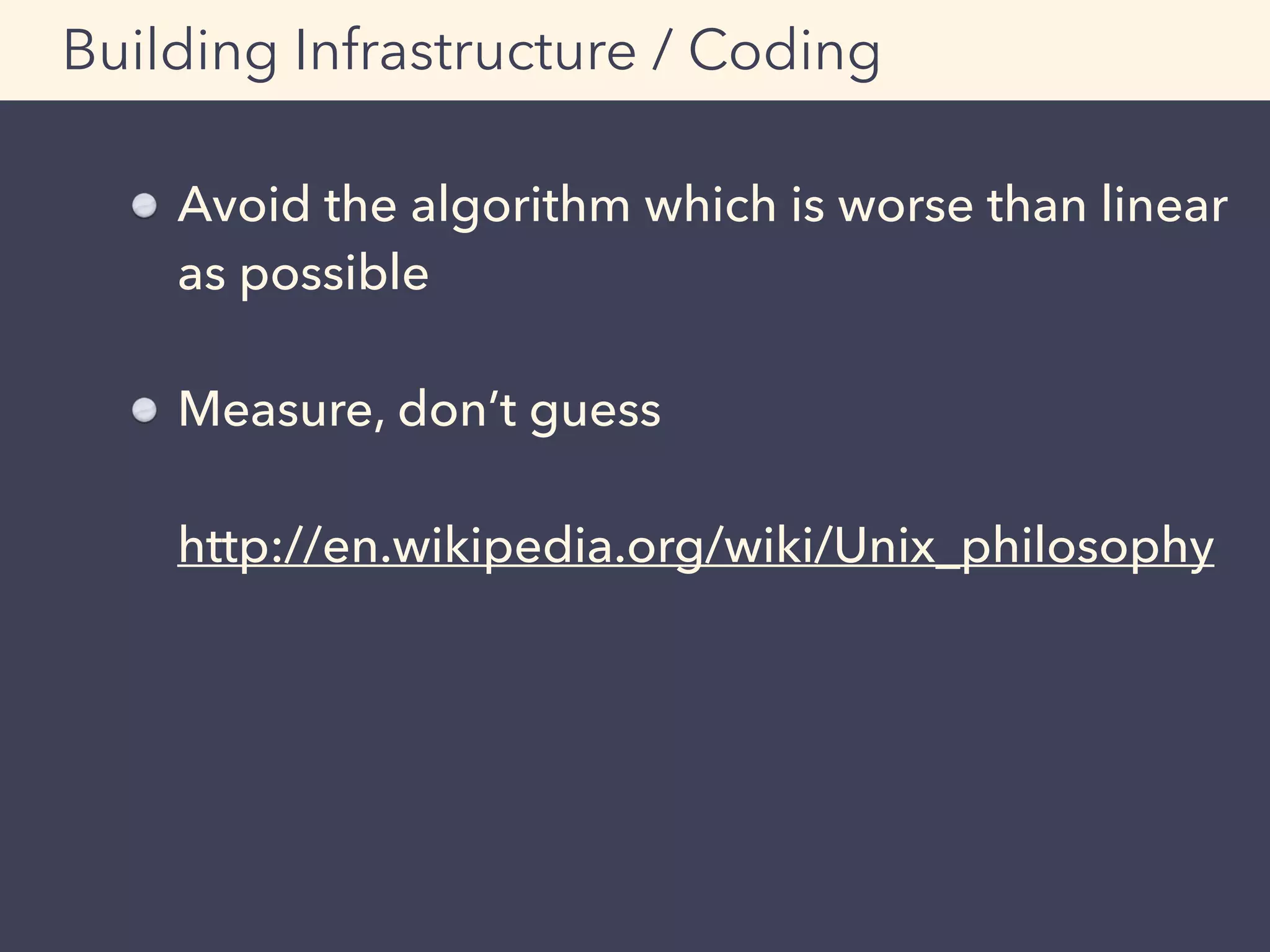 Avoid the algorithm which is worse than linear
as possible
Measure, don’t guess 
 
http://en.wikipedia.org/wiki/Unix_philosophy
Building Infrastructure / Coding
 