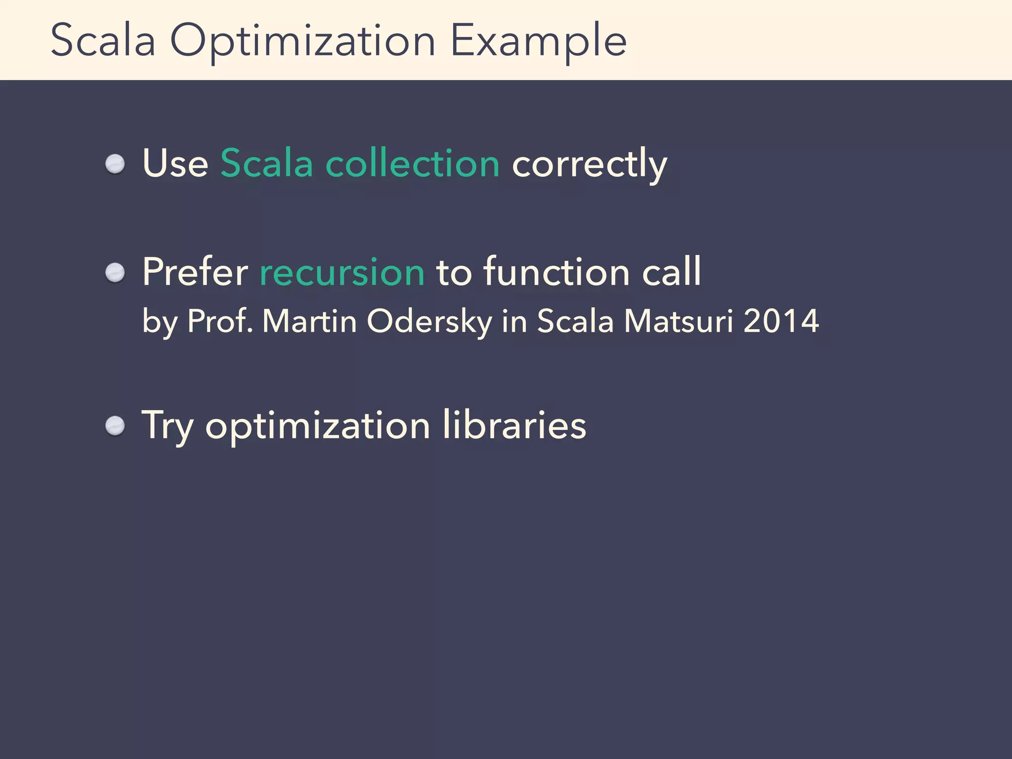 Scala Optimization Example
Use Scala collection correctly
Prefer recursion to function call 
by Prof. Martin Odersky in Scala Matsuri 2014
Try optimization libraries
 