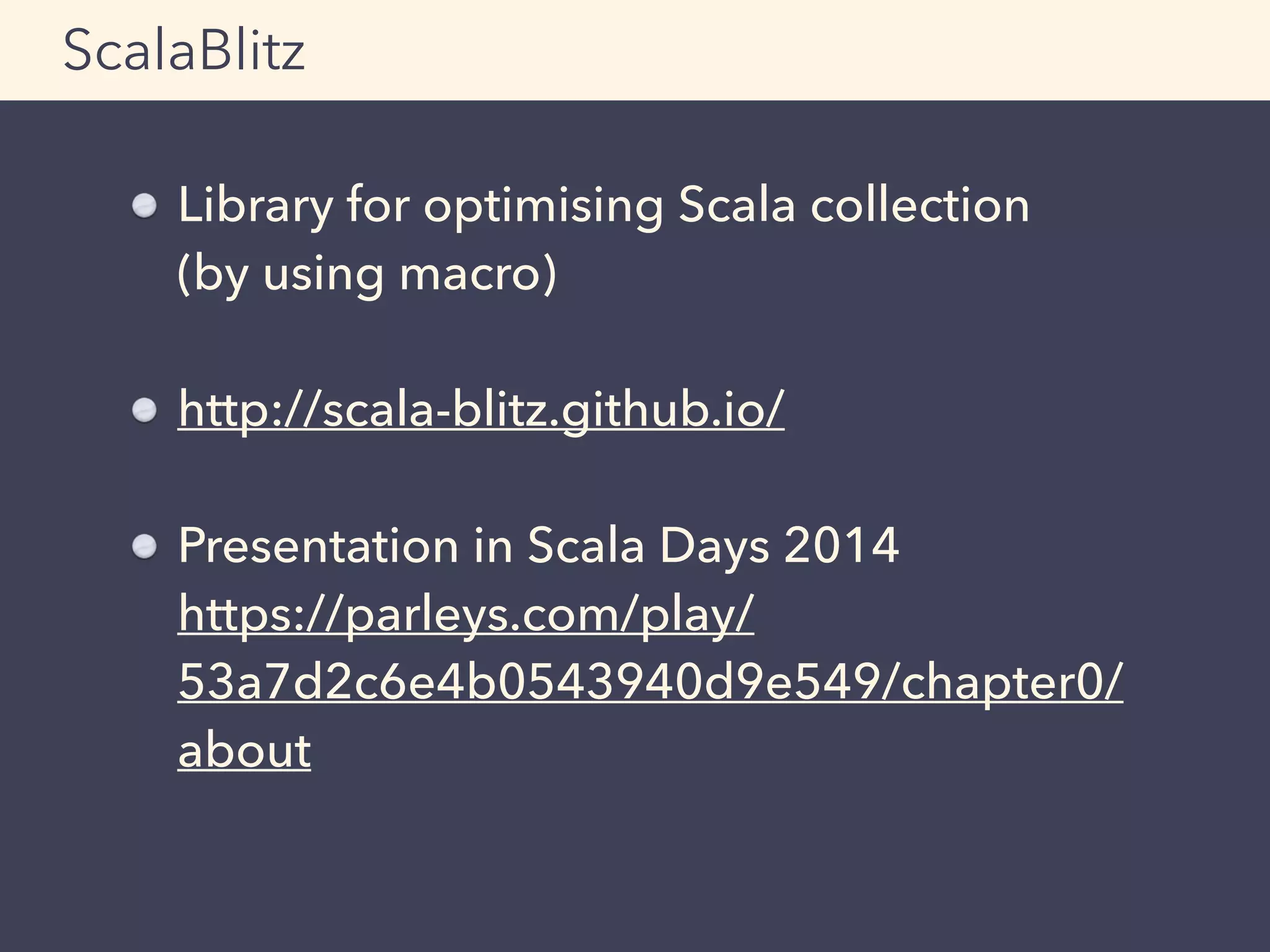 Library for optimising Scala collection 
(by using macro)
http://scala-blitz.github.io/
Presentation in Scala Days 2014 
https://parleys.com/play/
53a7d2c6e4b0543940d9e549/chapter0/
about
ScalaBlitz
 