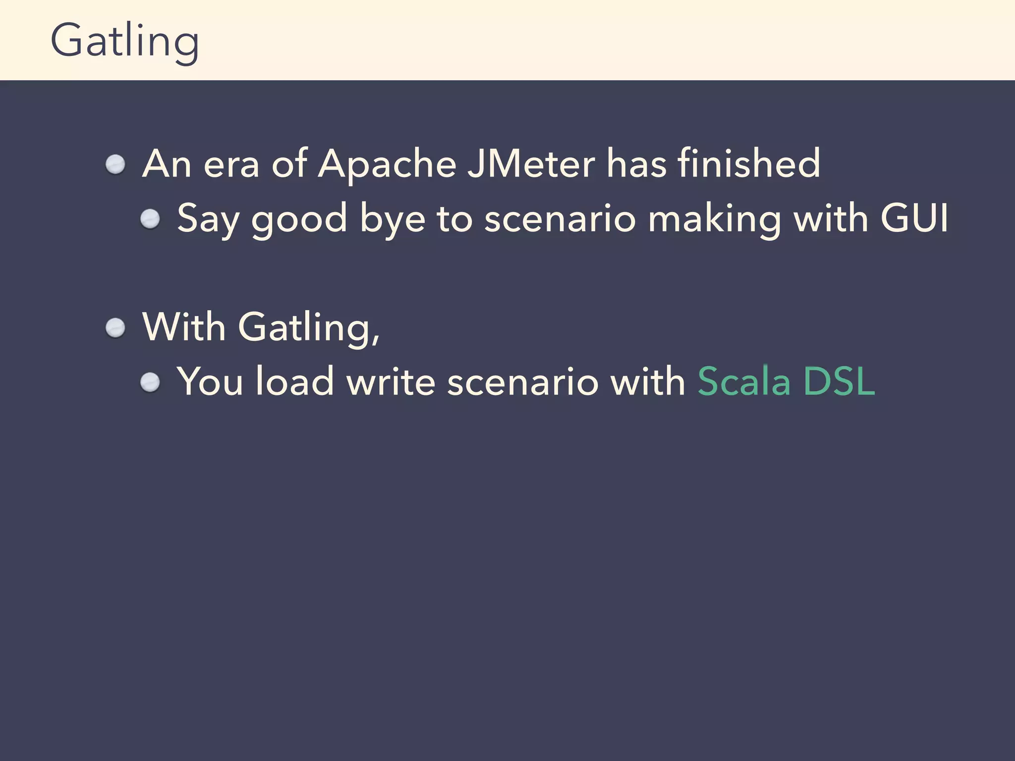 An era of Apache JMeter has ﬁnished
Say good bye to scenario making with GUI
With Gatling,
You load write scenario with Scala DSL
Gatling
 