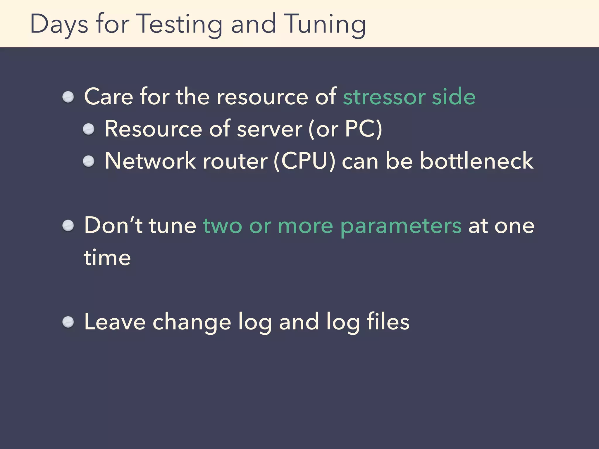 Care for the resource of stressor side
Resource of server (or PC)
Network router (CPU) can be bottleneck
Don’t tune two or more parameters at one
time
Leave change log and log ﬁles
Days for Testing and Tuning
 