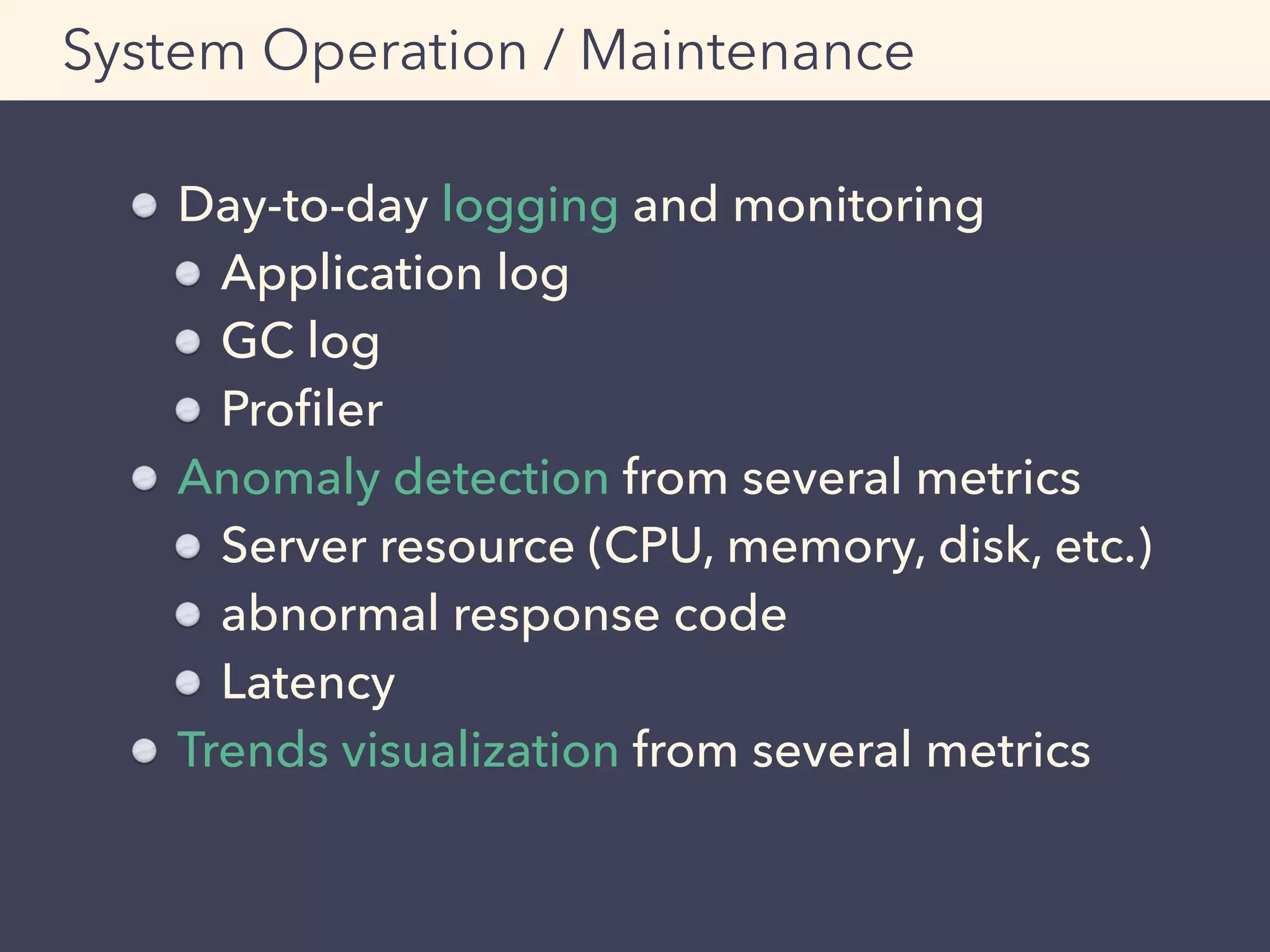 Day-to-day logging and monitoring
Application log
GC log
Proﬁler
Anomaly detection from several metrics
Server resource (CPU, memory, disk, etc.)
abnormal response code
Latency
Trends visualization from several metrics
System Operation / Maintenance
 