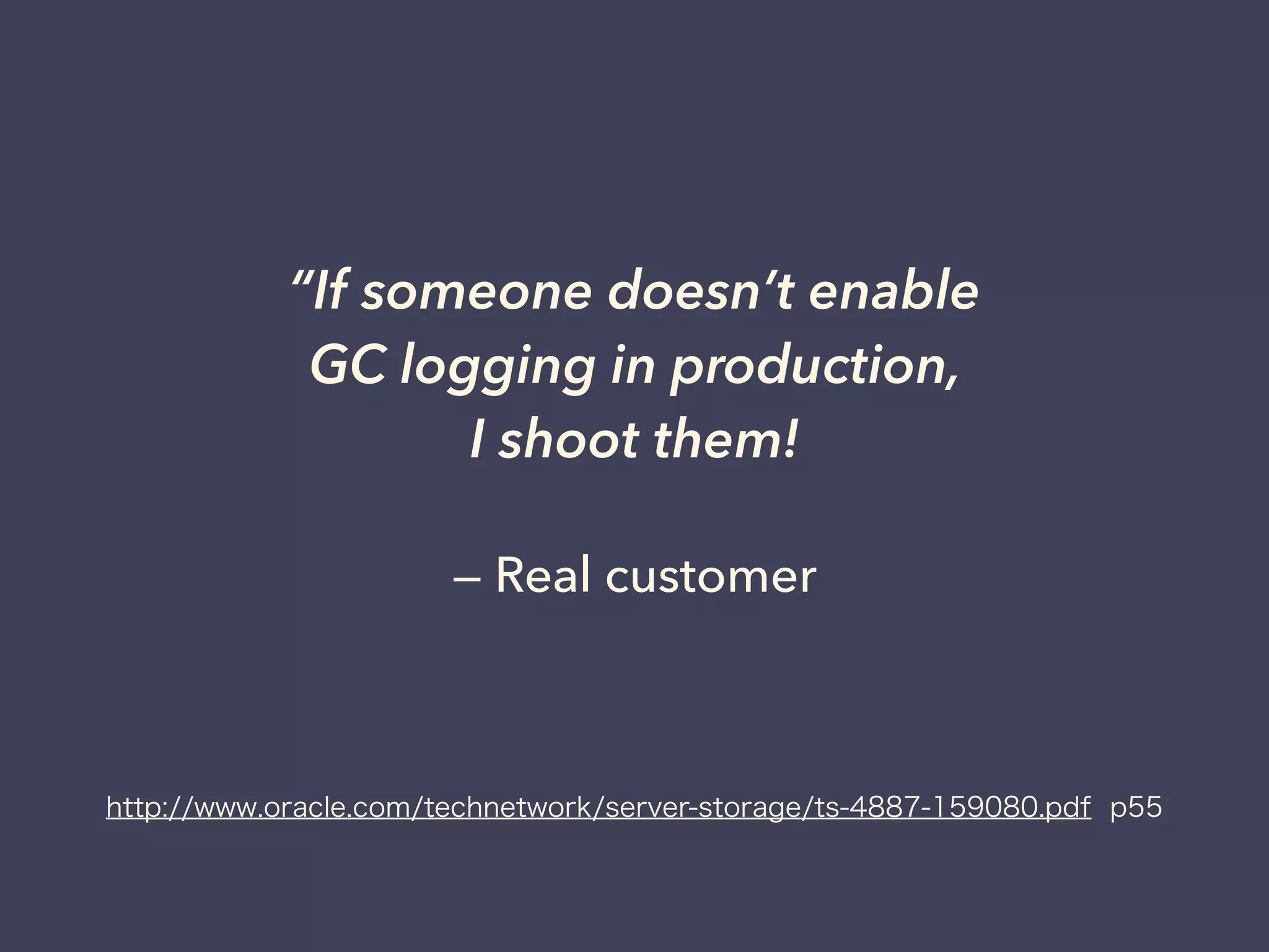 — Real customer
“If someone doesn’t enable
GC logging in production,
I shoot them!
http://www.oracle.com/technetwork/server-storage/ts-4887-159080.pdf p55
 