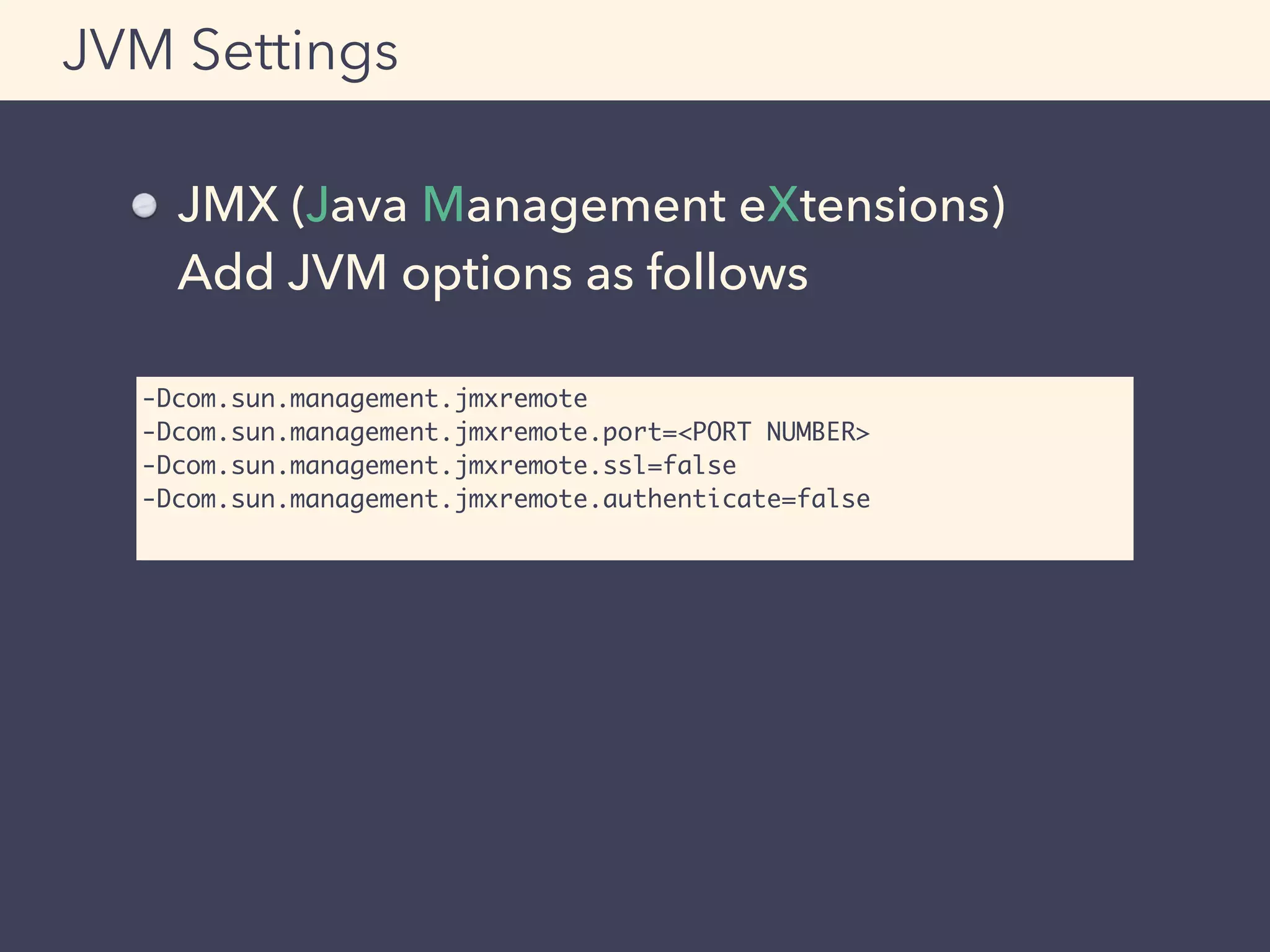 JMX (Java Management eXtensions) 
Add JVM options as follows
JVM Settings
-Dcom.sun.management.jmxremote
-Dcom.sun.management.jmxremote.port=<PORT NUMBER>
-Dcom.sun.management.jmxremote.ssl=false
-Dcom.sun.management.jmxremote.authenticate=false
 