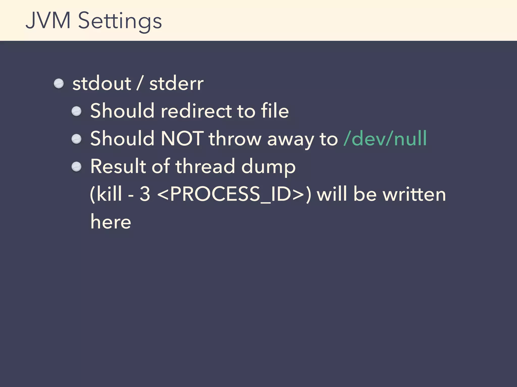 stdout / stderr
Should redirect to ﬁle
Should NOT throw away to /dev/null
Result of thread dump 
(kill - 3 <PROCESS_ID>) will be written
here
JVM Settings
 