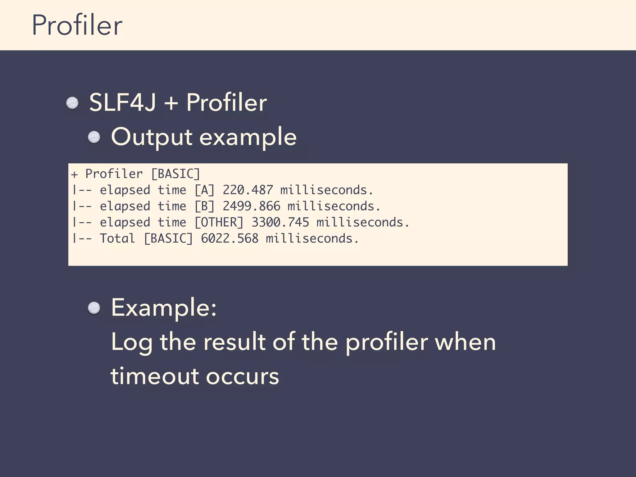 SLF4J + Proﬁler
Output example
Example: 
Log the result of the proﬁler when
timeout occurs
Proﬁler
+ Profiler [BASIC]
|-- elapsed time [A] 220.487 milliseconds.
|-- elapsed time [B] 2499.866 milliseconds.
|-- elapsed time [OTHER] 3300.745 milliseconds.
|-- Total [BASIC] 6022.568 milliseconds.
 