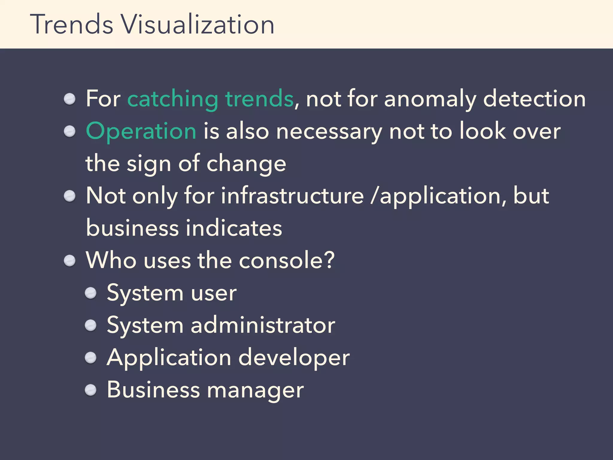 For catching trends, not for anomaly detection
Operation is also necessary not to look over
the sign of change
Not only for infrastructure /application, but
business indicates
Who uses the console?
System user
System administrator
Application developer
Business manager
Trends Visualization
 