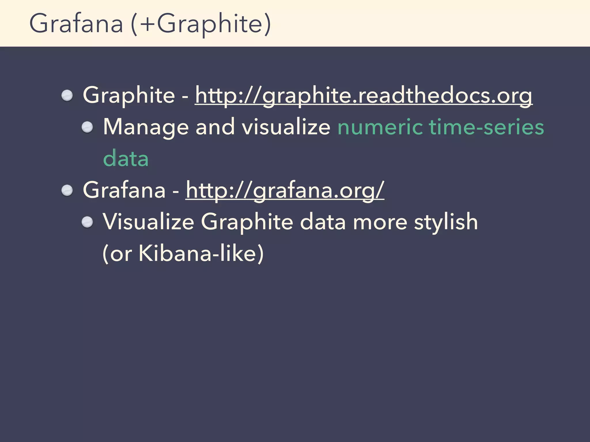 Graphite - http://graphite.readthedocs.org
Manage and visualize numeric time-series
data
Grafana - http://grafana.org/
Visualize Graphite data more stylish 
(or Kibana-like)
Grafana (+Graphite)
 