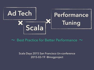 ×
∼ Best Practice for Better Performance ∼
Scala Days 2015 San Francisco Un-conference
2015-03-19 @mogproject
Ad Tech Performance
Tuning
Scala
×
 