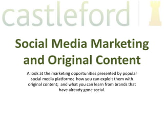 Social Media Marketing
 and Original Content
 A look at the marketing opportunities presented by popular
   social media platforms; how you can exploit them with
 original content; and what you can learn from brands that
                  have already gone social.
 